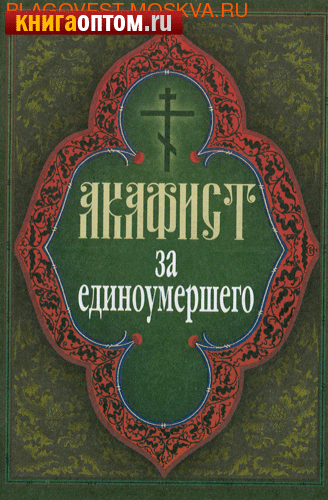 Акафист за единоумершего ударениями. Акафист за единоумершего.